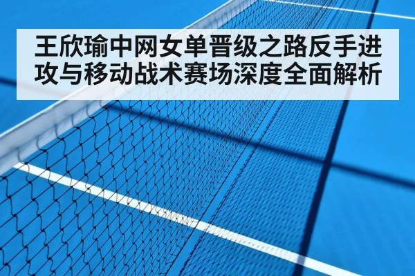 王欣瑜中网女单晋级之路反手进攻与移动战术赛场深度全面解析