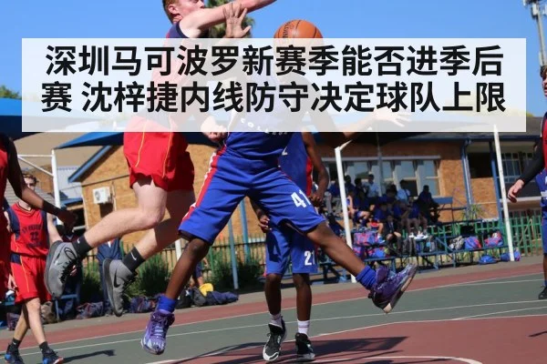 深圳马可波罗新赛季能否进季后赛 沈梓捷内线防守决定球队上限