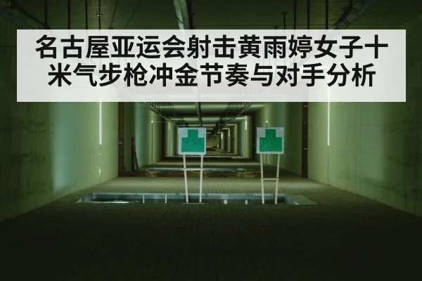 名古屋亚运会射击黄雨婷女子十米气步枪冲金节奏与对手分析
