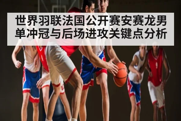 世界羽联法国公开赛安赛龙男单冲冠与后场进攻关键点分析