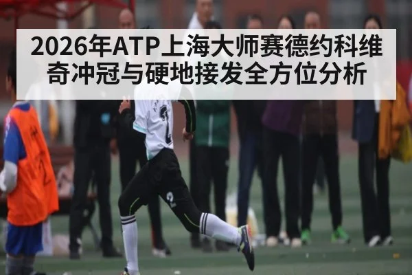 2026年ATP上海大师赛德约科维奇冲冠与硬地接发全方位分析