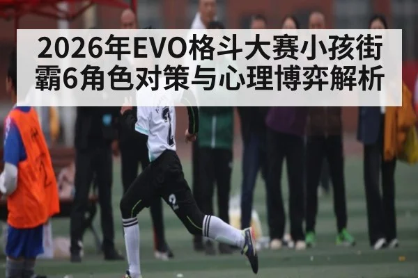 2026年EVO格斗大赛小孩街霸6角色对策与心理博弈解析