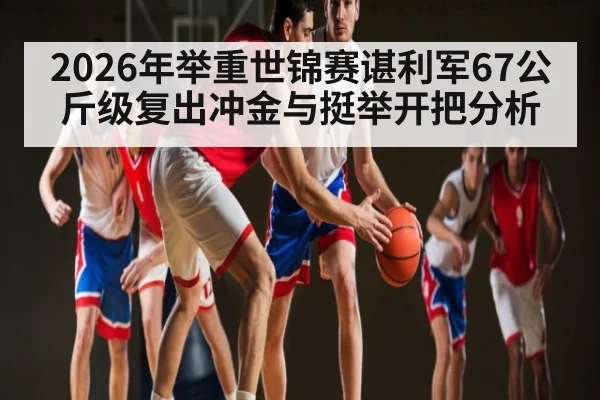 2026年举重世锦赛谌利军67公斤级复出冲金与挺举开把分析