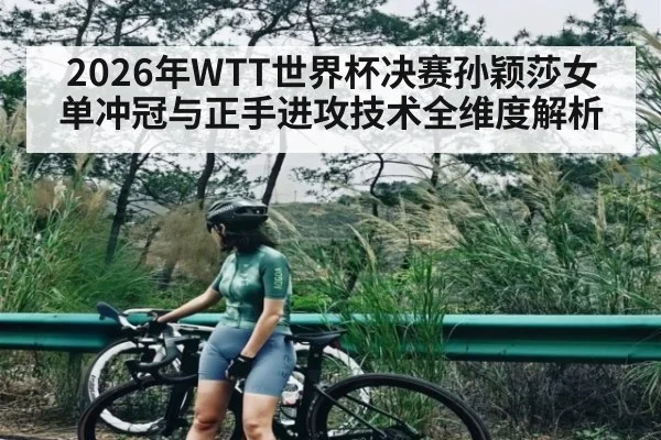 2026年WTT世界杯决赛孙颖莎女单冲冠与正手进攻技术全维度解析