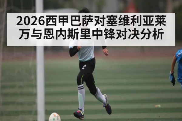 2026西甲巴萨对塞维利亚莱万与恩内斯里中锋对决分析