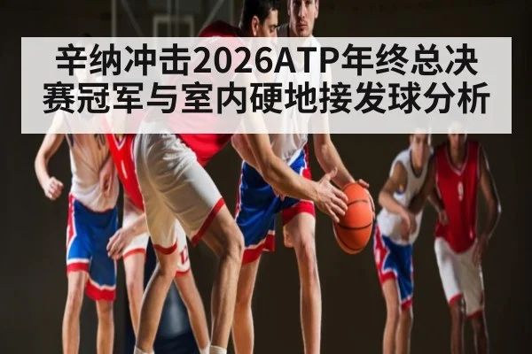 辛纳冲击2026ATP年终总决赛冠军与室内硬地接发球分析